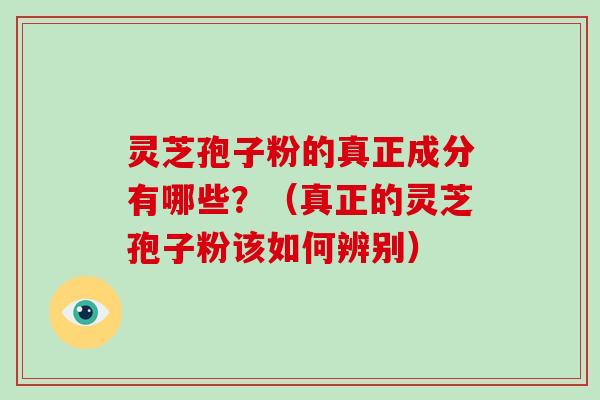 灵芝孢子粉的真正成分有哪些？（真正的灵芝孢子粉该如何辨别）