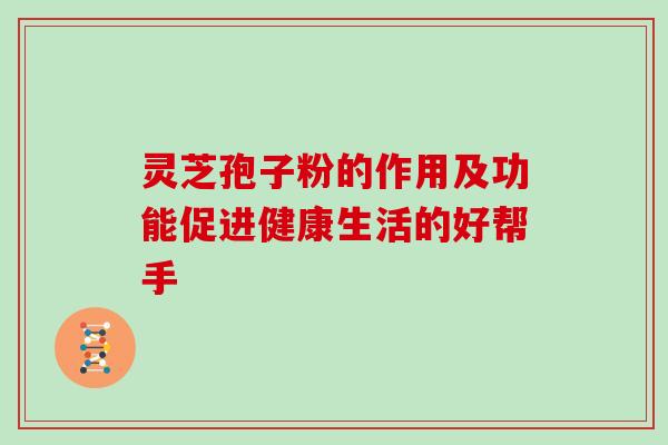 灵芝孢子粉的作用及功能促进健康生活的好帮手