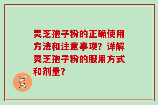 灵芝孢子粉的正确使用方法和注意事项？详解灵芝孢子粉的服用方式和剂量？