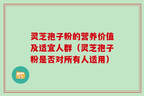 灵芝孢子粉的营养价值及适宜人群（灵芝孢子粉是否对所有人适用）