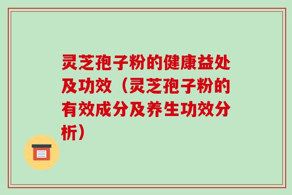 灵芝孢子粉的健康益处及功效（灵芝孢子粉的有效成分及养生功效分析）