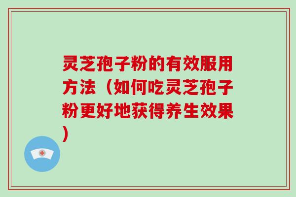 灵芝孢子粉的有效服用方法(如何吃灵芝孢子粉更好地获得养生效果) 灵芝孢子粉的有效服用方法(如何吃灵芝孢子粉更好地获得养生效果)