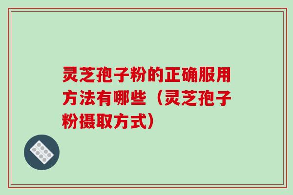 灵芝孢子粉的正确服用方法有哪些（灵芝孢子粉摄取方式）
