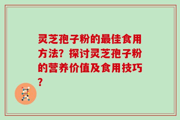 灵芝孢子粉的佳食用方法？探讨灵芝孢子粉的营养价值及食用技巧？