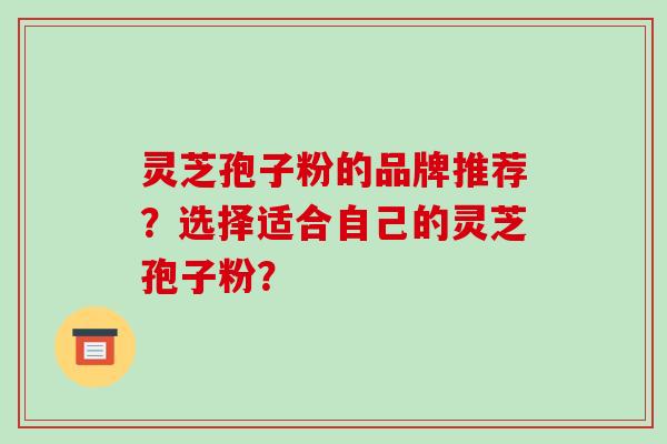 灵芝孢子粉的品牌推荐？选择适合自己的灵芝孢子粉？