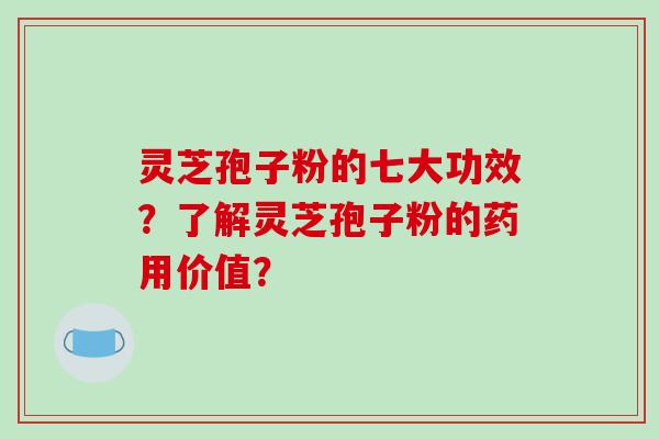 灵芝孢子粉的七大功效？了解灵芝孢子粉的药用价值？