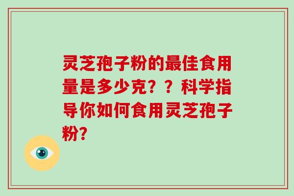 灵芝孢子粉的佳食用量是多少克？？科学指导你如何食用灵芝孢子粉？