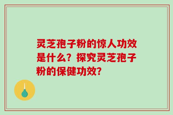 灵芝孢子粉的惊人功效是什么？探究灵芝孢子粉的保健功效？