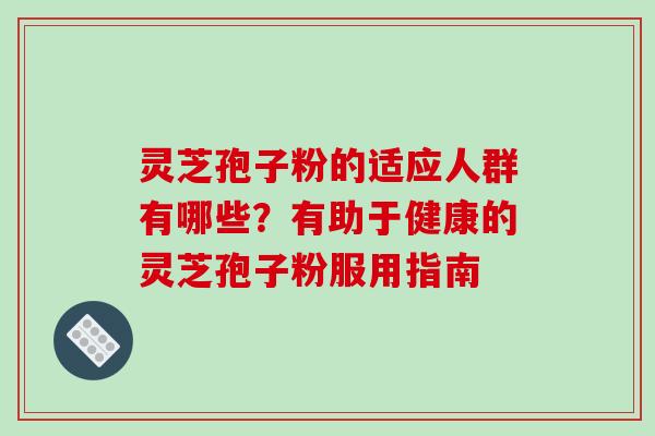 灵芝孢子粉的适应人群有哪些?有助于健康的灵芝孢子粉服用指南 灵芝孢子粉的适应人群有哪些?有助于健康的灵芝孢子粉服用指南
