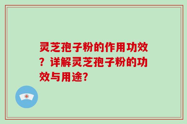 灵芝孢子粉的作用功效?详解灵芝孢子粉的功效与用途? 灵芝孢子粉的作用功效?详解灵芝孢子粉的功效与用途?