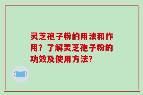 灵芝孢子粉的用法和作用？了解灵芝孢子粉的功效及使用方法？