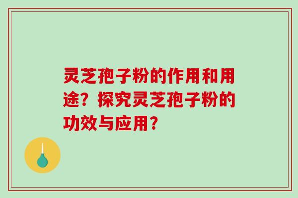 灵芝孢子粉的作用和用途？探究灵芝孢子粉的功效与应用？