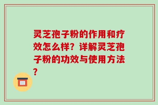 灵芝孢子粉的作用和疗效怎么样?详解灵芝孢子粉的功效与使用方法? 灵芝孢子粉的作用和疗效怎么样?详解灵芝孢子粉的功效与使用方法?