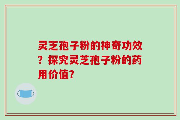 灵芝孢子粉的神奇功效？探究灵芝孢子粉的药用价值？