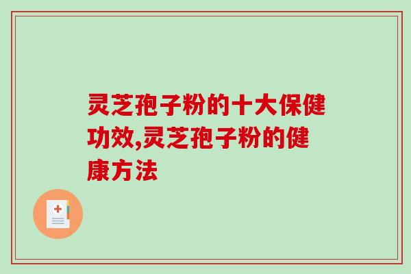 灵芝孢子粉的十大保健功效,灵芝孢子粉的健康方法