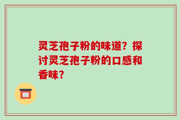 灵芝孢子粉的味道？探讨灵芝孢子粉的口感和香味？