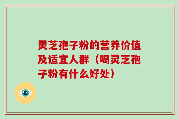灵芝孢子粉的营养价值及适宜人群（喝灵芝孢子粉有什么好处）