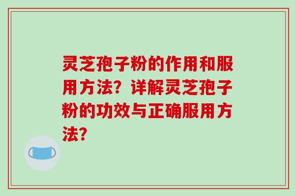灵芝孢子粉的作用和服用方法？详解灵芝孢子粉的功效与正确服用方法？