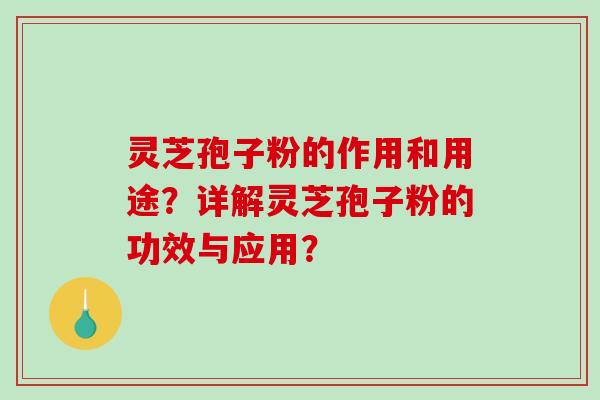 灵芝孢子粉的作用和用途？详解灵芝孢子粉的功效与应用？