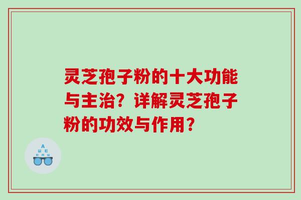 灵芝孢子粉的十大功能与主？详解灵芝孢子粉的功效与作用？