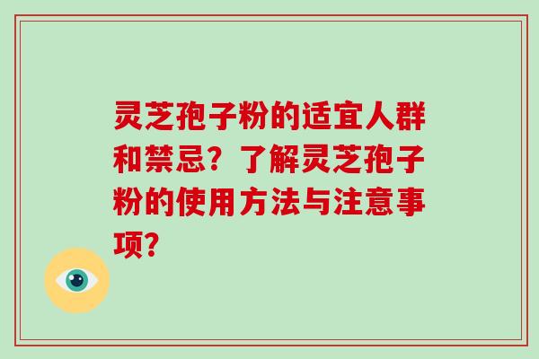 灵芝孢子粉的适宜人群和禁忌？了解灵芝孢子粉的使用方法与注意事项？
