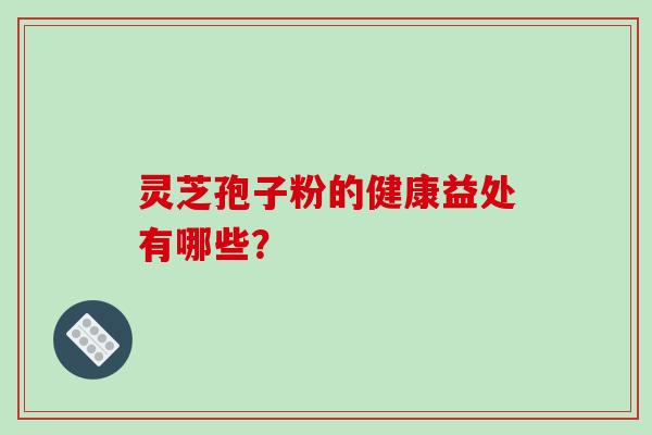 灵芝孢子粉的健康益处有哪些？
