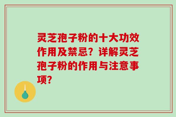 灵芝孢子粉的十大功效作用及禁忌？详解灵芝孢子粉的作用与注意事项？