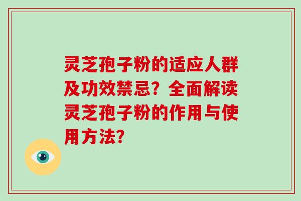 灵芝孢子粉的适应人群及功效禁忌？全面解读灵芝孢子粉的作用与使用方法？