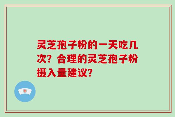 灵芝孢子粉的一天吃几次?合理的灵芝孢子粉摄入量建议? 灵芝孢子粉的一天吃几次?合理的灵芝孢子粉摄入量建议?