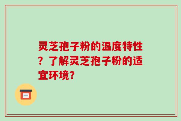 灵芝孢子粉的温度特性？了解灵芝孢子粉的适宜环境？