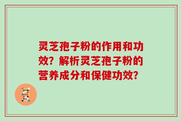 灵芝孢子粉的作用和功效？解析灵芝孢子粉的营养成分和保健功效？