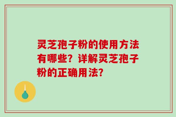 灵芝孢子粉的使用方法有哪些？详解灵芝孢子粉的正确用法？