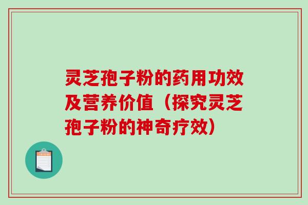 灵芝孢子粉的药用功效及营养价值（探究灵芝孢子粉的神奇疗效）
