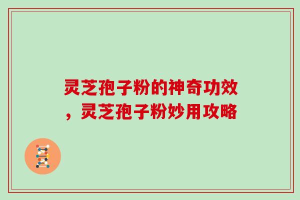灵芝孢子粉的神奇功效，灵芝孢子粉妙用攻略