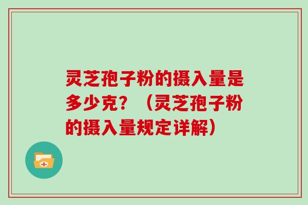 灵芝孢子粉的摄入量是多少克?(灵芝孢子粉的摄入量规定详解) 灵芝孢子粉的摄入量是多少克?(灵芝孢子粉的摄入量规定详解)