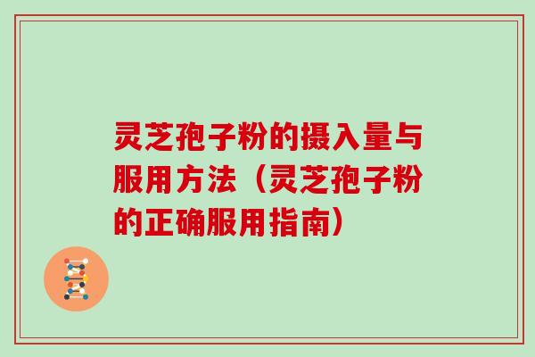 灵芝孢子粉的摄入量与服用方法（灵芝孢子粉的正确服用指南）