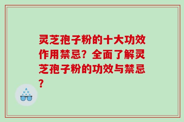 灵芝孢子粉的十大功效作用禁忌？全面了解灵芝孢子粉的功效与禁忌？