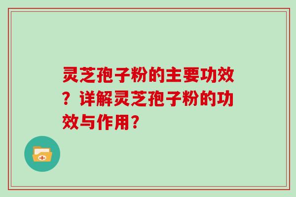 灵芝孢子粉的主要功效？详解灵芝孢子粉的功效与作用？