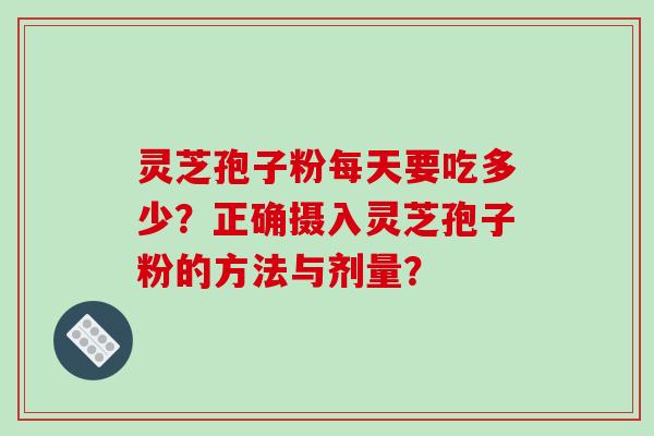灵芝孢子粉每天要吃多少？正确摄入灵芝孢子粉的方法与剂量？