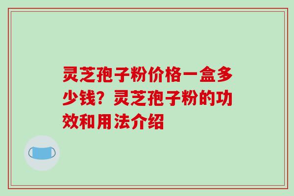 灵芝孢子粉价格一盒多少钱？灵芝孢子粉的功效和用法介绍