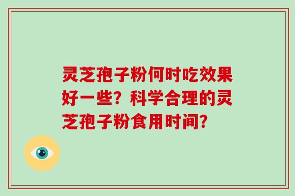 灵芝孢子粉何时吃效果好一些？科学合理的灵芝孢子粉食用时间？