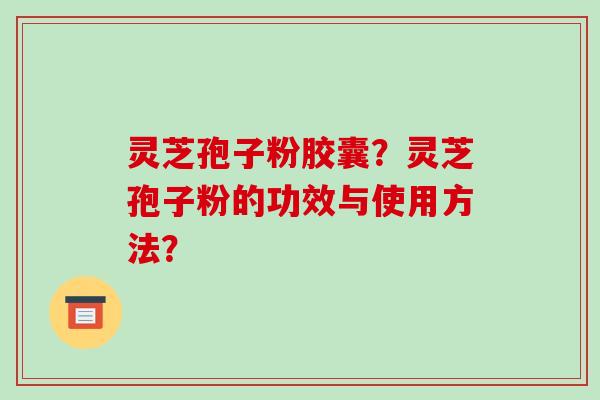 灵芝孢子粉胶囊？灵芝孢子粉的功效与使用方法？