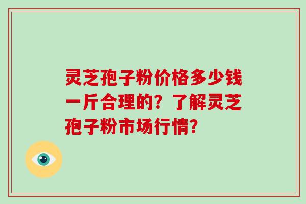 灵芝孢子粉价格多少钱一斤合理的？了解灵芝孢子粉市场行情？