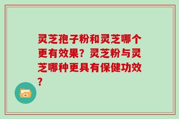 灵芝孢子粉和灵芝哪个更有效果？灵芝粉与灵芝哪种更具有保健功效？