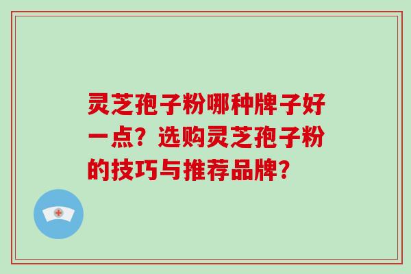 灵芝孢子粉哪种牌子好一点？选购灵芝孢子粉的技巧与推荐品牌？