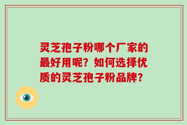 灵芝孢子粉哪个厂家的好用呢？如何选择优质的灵芝孢子粉品牌？