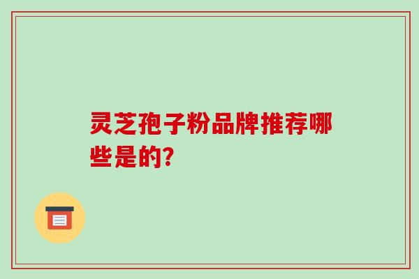灵芝孢子粉品牌推荐哪些是的？