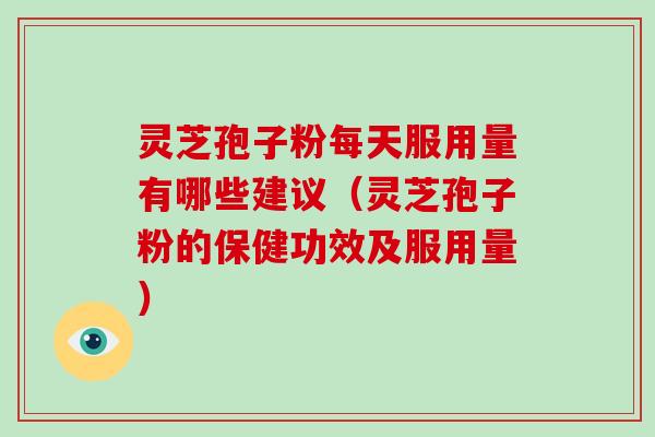 灵芝孢子粉每天服用量有哪些建议(灵芝孢子粉的保健功效及服用量) 灵芝孢子粉每天服用量有哪些建议(灵芝孢子粉的保健功效及服用量)