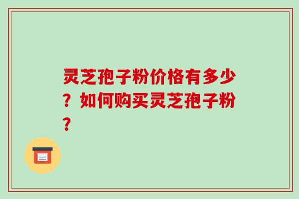 灵芝孢子粉价格有多少？如何购买灵芝孢子粉？