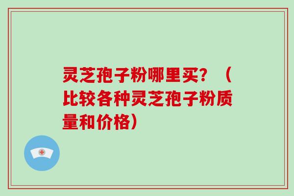 灵芝孢子粉哪里买？（比较各种灵芝孢子粉质量和价格）